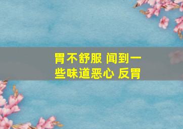 胃不舒服 闻到一些味道恶心 反胃